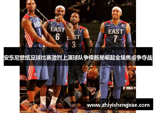 安东尼壁纸足球比赛激烈上演球队争锋新星崛起全场焦点争夺战