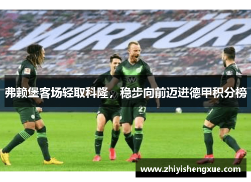 弗赖堡客场轻取科隆，稳步向前迈进德甲积分榜