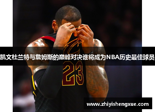 凯文杜兰特与詹姆斯的巅峰对决谁将成为NBA历史最佳球员