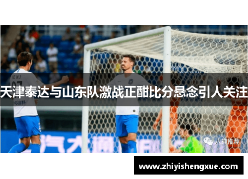 天津泰达与山东队激战正酣比分悬念引人关注