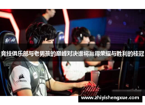 竞技俱乐部与老男孩的巅峰对决谁将赢得荣耀与胜利的桂冠