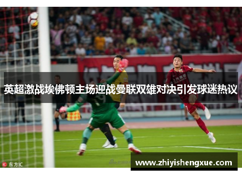 英超激战埃佛顿主场迎战曼联双雄对决引发球迷热议