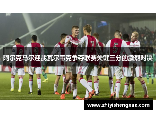 阿尔克马尔迎战瓦尔韦克争夺联赛关键三分的激烈对决