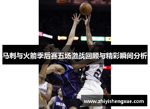 马刺与火箭季后赛五场激战回顾与精彩瞬间分析