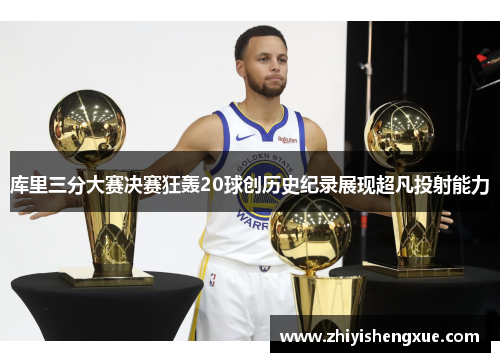 库里三分大赛决赛狂轰20球创历史纪录展现超凡投射能力