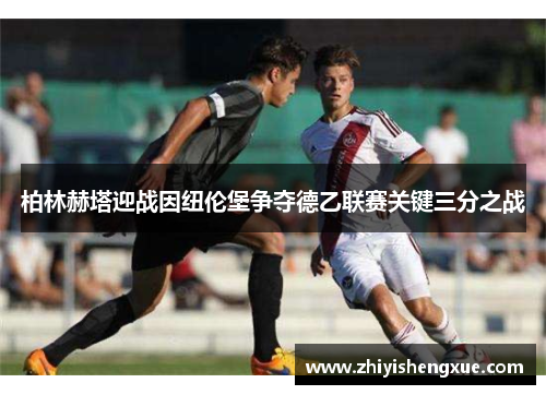 柏林赫塔迎战因纽伦堡争夺德乙联赛关键三分之战