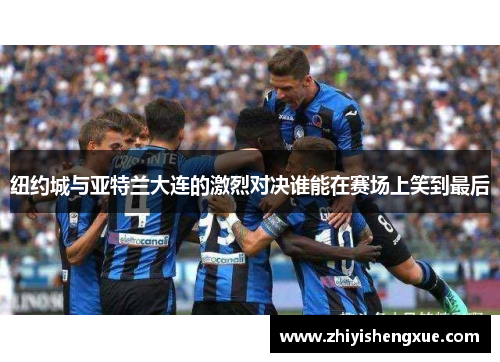 纽约城与亚特兰大连的激烈对决谁能在赛场上笑到最后