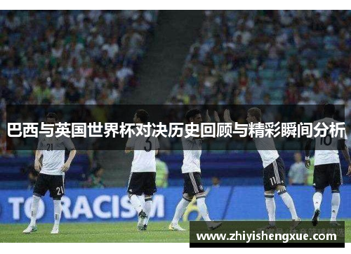 巴西与英国世界杯对决历史回顾与精彩瞬间分析